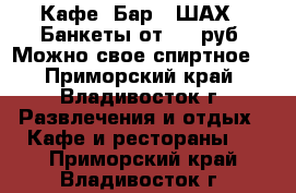 Кафе- Бар ' ШАХ ' Банкеты от 500 руб. Можно свое спиртное! - Приморский край, Владивосток г. Развлечения и отдых » Кафе и рестораны   . Приморский край,Владивосток г.